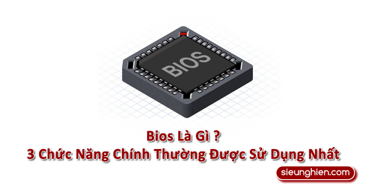 Bios Là Gì ? 3 Chức Năng Chính Thường Được Sử Dụng Nhất